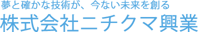 夢と確かな技術が、今ない未来を創る株式会社ニチクマ興業